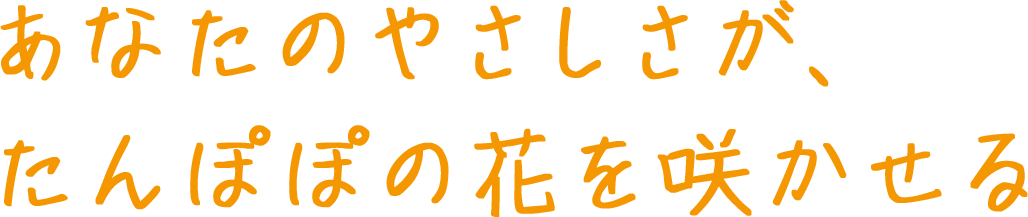 あなたのやさしさが、たんぽぽの花を咲かせる
